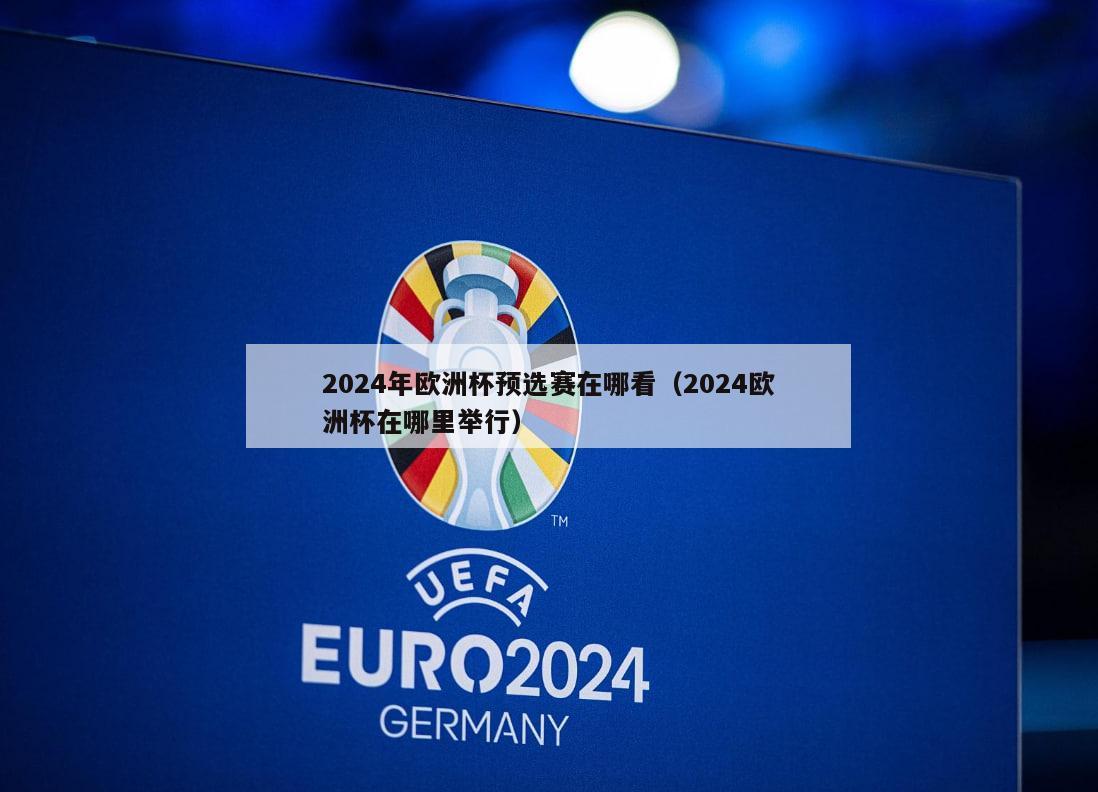 2024年欧洲杯预选赛在哪看（2024欧洲杯在哪里举行）-第1张图片-欧洲杯_足球无插件免费观看_2024欧洲杯直播-24直播吧