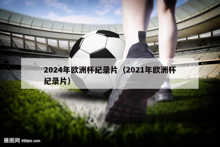 2024年欧洲杯纪录片（2021年欧洲杯纪录片）-第1张图片-欧洲杯_足球无插件免费观看_2024欧洲杯直播-24直播吧