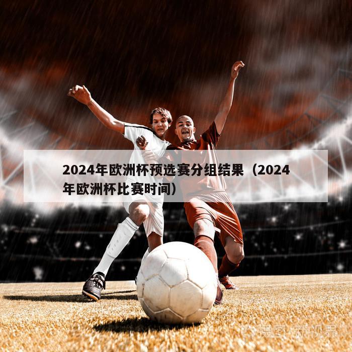2024年欧洲杯预选赛分组结果（2024年欧洲杯比赛时间）-第1张图片-欧洲杯_足球无插件免费观看_2024欧洲杯直播-24直播吧